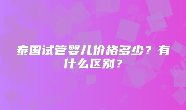 泰国试管婴儿价格多少?有什么区别?