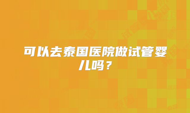 可以去泰国医院做试管婴儿吗？