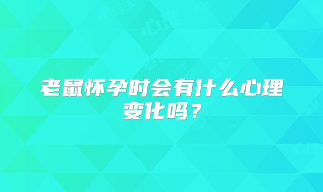 老鼠怀孕时会有什么心理变化吗？
