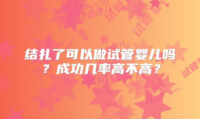 结扎了可以做试管婴儿吗？成功几率高不高？