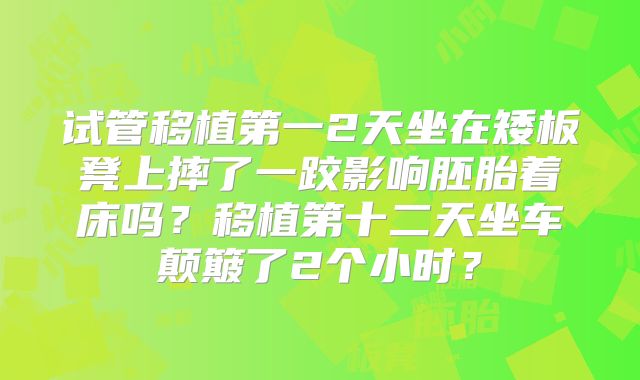 试管移植第一2天坐在矮板凳上摔了一跤影响胚胎着床吗？移植第十二天坐车颠簸了2个小时？