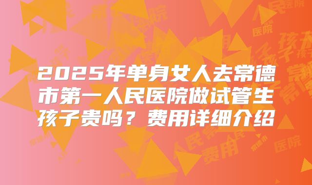 2025年单身女人去常德市第一人民医院做试管生孩子贵吗？费用详细介绍