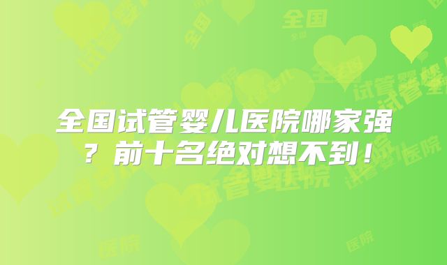 全国试管婴儿医院哪家强？前十名绝对想不到！