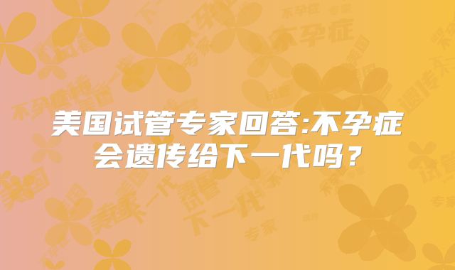 美国试管专家回答:不孕症会遗传给下一代吗?