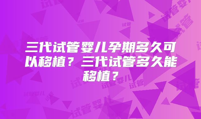 三代试管婴儿孕期多久可以移植？三代试管多久能移植？