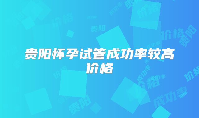 贵阳怀孕试管成功率较高价格