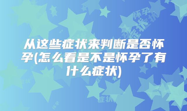 从这些症状来判断是否怀孕(怎么看是不是怀孕了有什么症状)