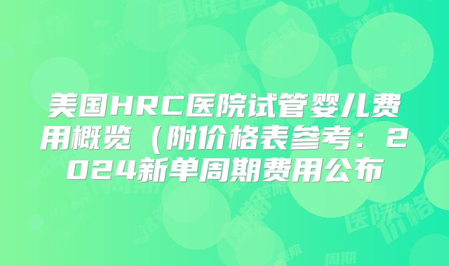 美国HRC医院试管婴儿费用概览（附价格表参考：2024新单周期费用公布