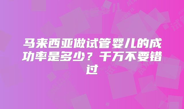 马来西亚做试管婴儿的成功率是多少？千万不要错过