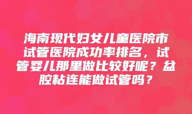 海南现代妇女儿童医院市试管医院成功率排名，试管婴儿那里做比较好呢？盆腔粘连能做试管吗？