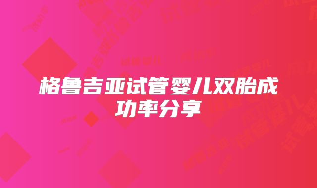 格鲁吉亚试管婴儿双胎成功率分享