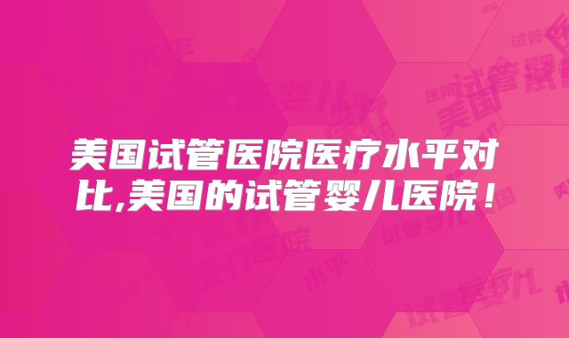 美国试管医院医疗水平对比,美国的试管婴儿医院!