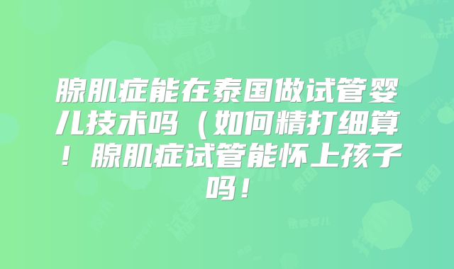 腺肌症能在泰国做试管婴儿技术吗（如何精打细算！腺肌症试管能怀上孩子吗！