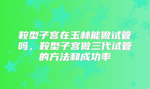 鞍型子宫在玉林能做试管吗，鞍型子宫做三代试管的方法和成功率