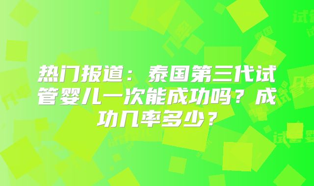 热门报道：泰国第三代试管婴儿一次能成功吗？成功几率多少？