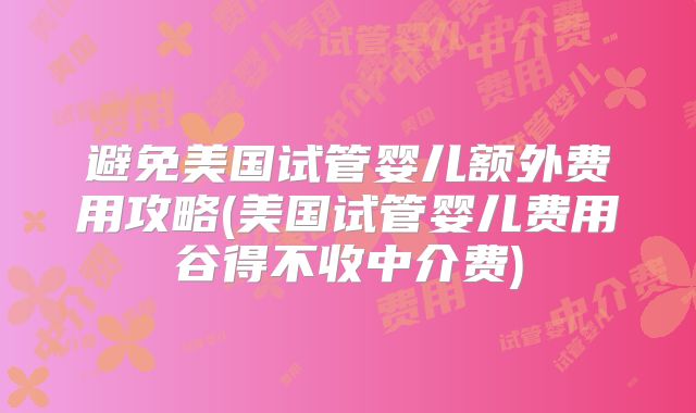 避免美国试管婴儿额外费用攻略(美国试管婴儿费用谷得不收中介费)