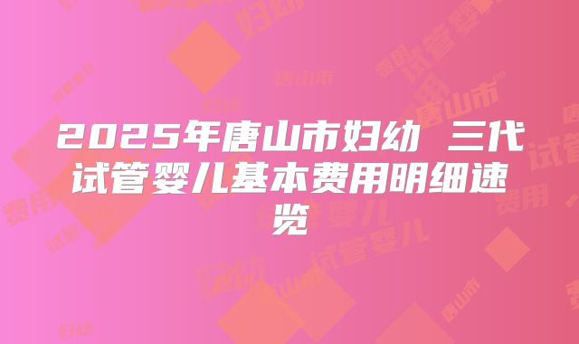 2025年唐山市妇幼 三代试管婴儿基本费用明细速览