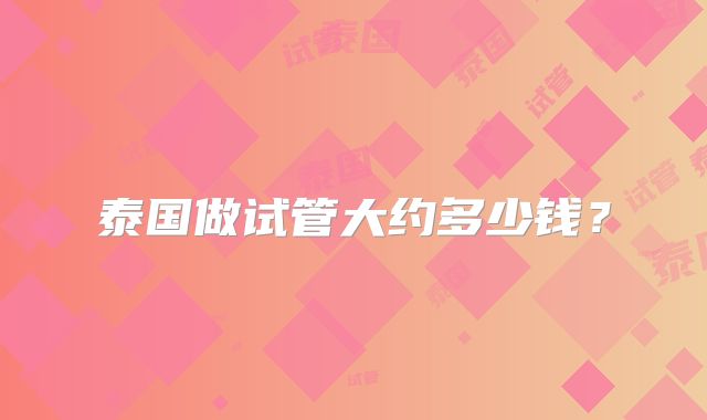 泰国做试管大约多少钱？