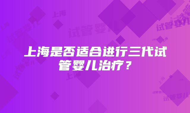 上海是否适合进行三代试管婴儿治疗?
