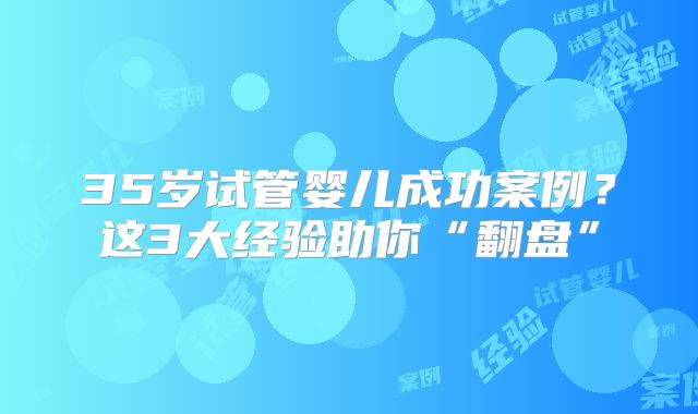 35岁试管婴儿成功案例？这3大经验助你“翻盘”