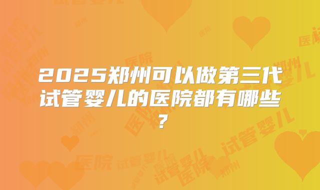 2025郑州可以做第三代试管婴儿的医院都有哪些？