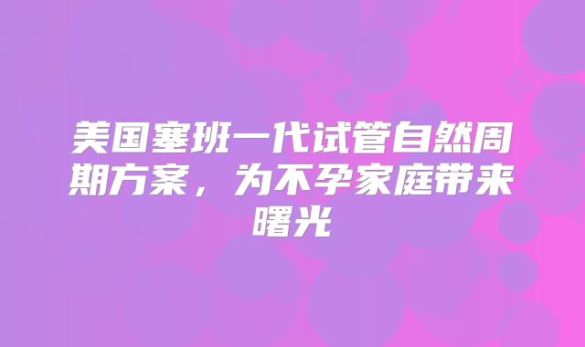 美国塞班一代试管自然周期方案,为不孕家庭带来曙光