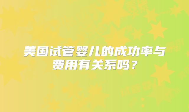 美国试管婴儿的成功率与费用有关系吗？