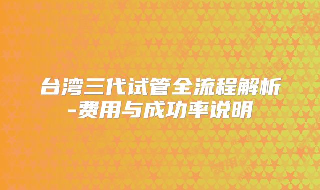 台湾三代试管全流程解析-费用与成功率说明
