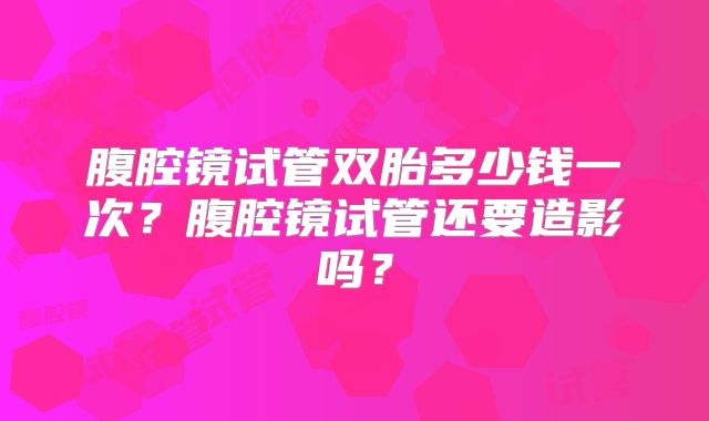 腹腔镜试管双胎多少钱一次？腹腔镜试管还要造影吗？