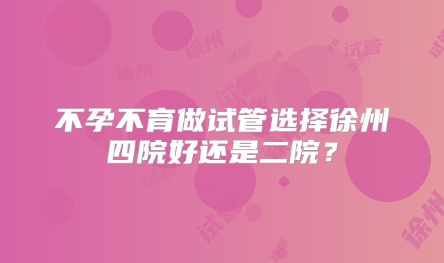 不孕不育做试管选择徐州四院好还是二院？
