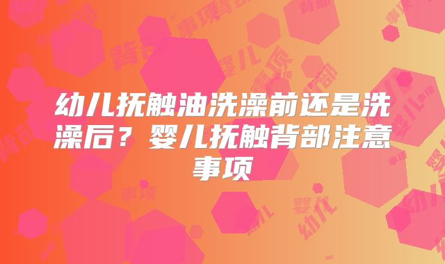 幼儿抚触油洗澡前还是洗澡后？婴儿抚触背部注意事项