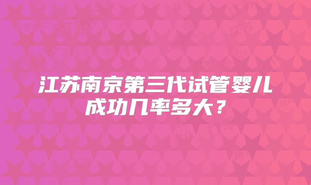 江苏南京第三代试管婴儿成功几率多大？