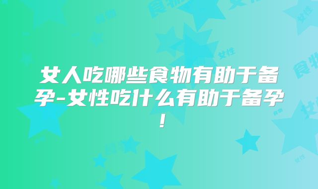 女人吃哪些食物有助于备孕-女性吃什么有助于备孕！