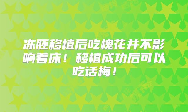 冻胚移植后吃槐花并不影响着床！移植成功后可以吃话梅！