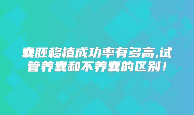 囊胚移植成功率有多高,试管养囊和不养囊的区别！
