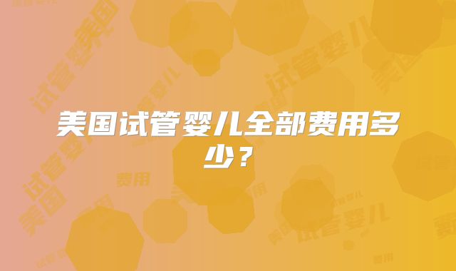 美国试管婴儿全部费用多少？