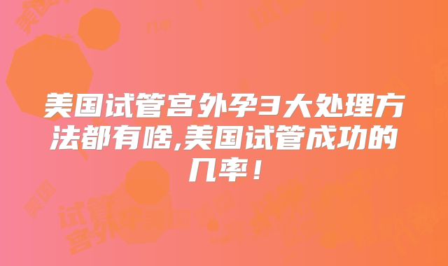 美国试管宫外孕3大处理方法都有啥,美国试管成功的几率！