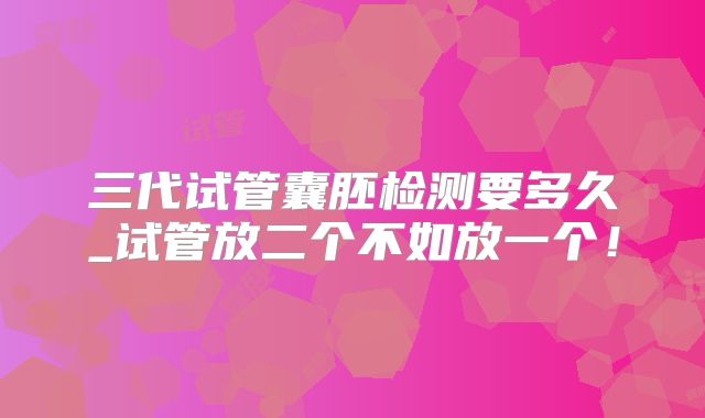 三代试管囊胚检测要多久_试管放二个不如放一个！