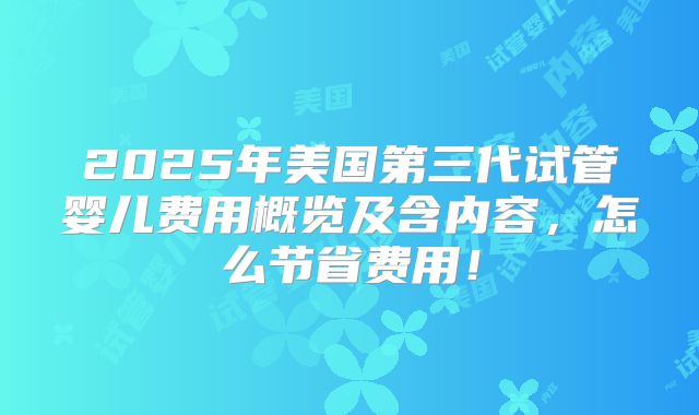 2025年美国第三代试管婴儿费用概览及含内容，怎么节省费用！