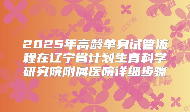 2025年高龄单身试管流程在辽宁省计划生育科学研究院附属医院详细步骤