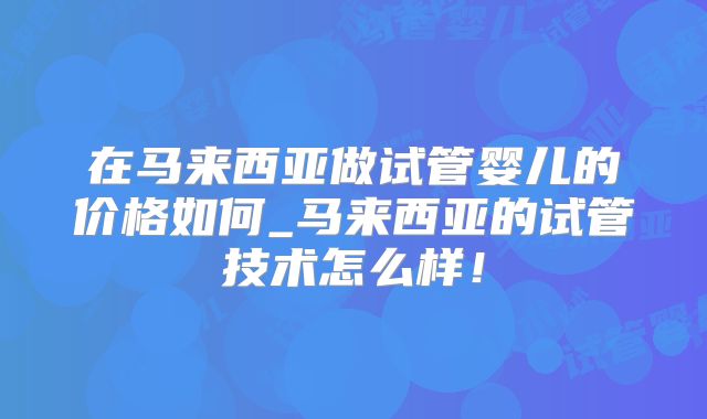 在马来西亚做试管婴儿的价格如何_马来西亚的试管技术怎么样！