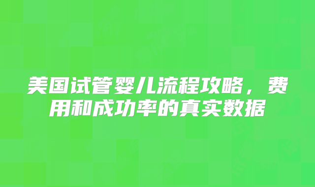 美国试管婴儿流程攻略，费用和成功率的真实数据
