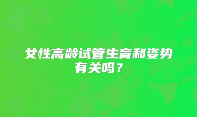 女性高龄试管生育和姿势有关吗？