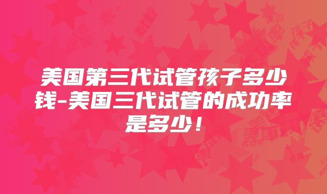 美国第三代试管孩子多少钱-美国三代试管的成功率是多少！