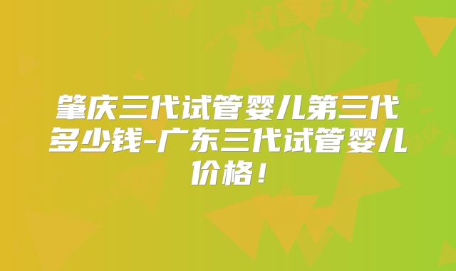 肇庆三代试管婴儿第三代多少钱-广东三代试管婴儿价格!