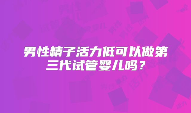 男性精子活力低可以做第三代试管婴儿吗？