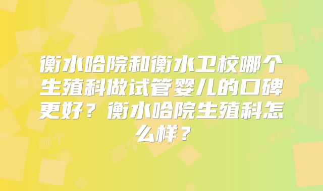 衡水哈院和衡水卫校哪个生殖科做试管婴儿的口碑更好?衡水哈院生殖科怎么样?