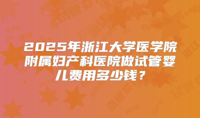 2025年浙江大学医学院附属妇产科医院做试管婴儿费用多少钱？