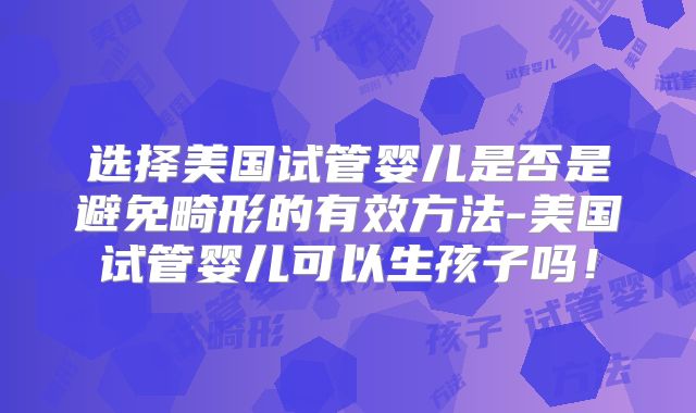 选择美国试管婴儿是否是避免畸形的有效方法-美国试管婴儿可以生孩子吗！