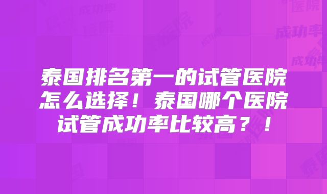 泰国排名第一的试管医院怎么选择！泰国哪个医院试管成功率比较高？！